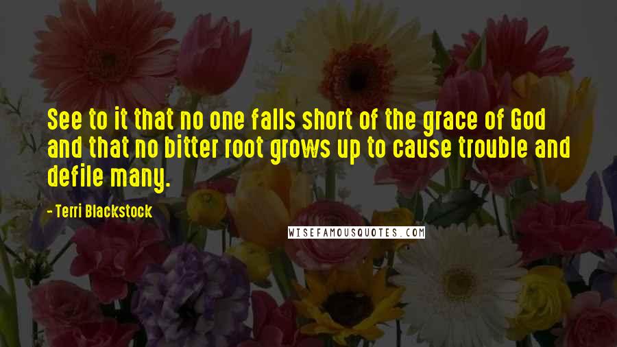 Terri Blackstock quotes: See to it that no one falls short of the grace of God and that no bitter root grows up to cause trouble and defile many.