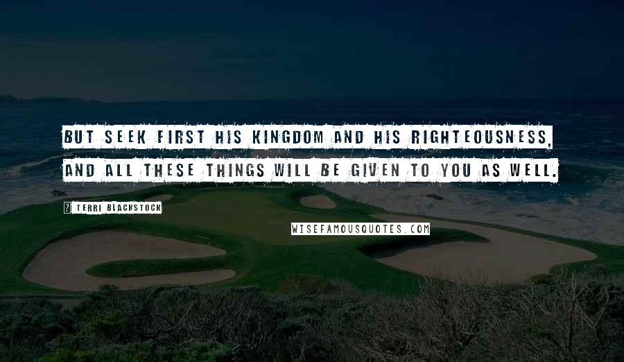 Terri Blackstock quotes: But seek first his kingdom and his righteousness, and all these things will be given to you as well.