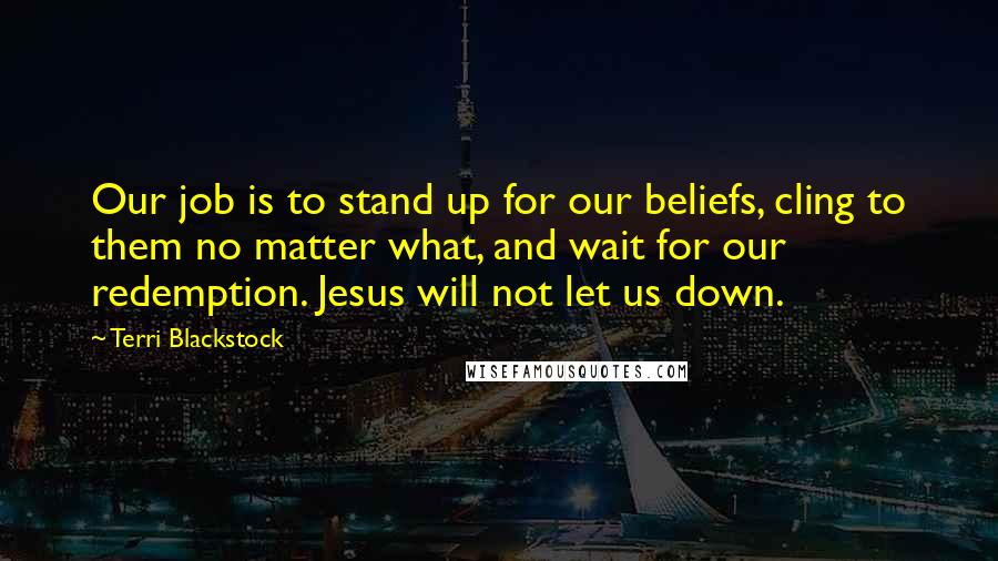 Terri Blackstock quotes: Our job is to stand up for our beliefs, cling to them no matter what, and wait for our redemption. Jesus will not let us down.