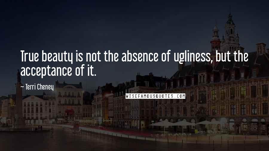 Terri Cheney quotes: True beauty is not the absence of ugliness, but the acceptance of it.