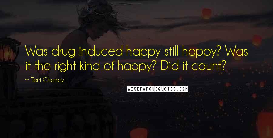 Terri Cheney quotes: Was drug induced happy still happy? Was it the right kind of happy? Did it count?