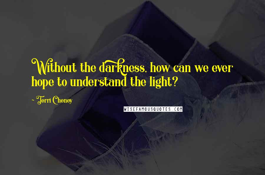 Terri Cheney quotes: Without the darkness, how can we ever hope to understand the light?