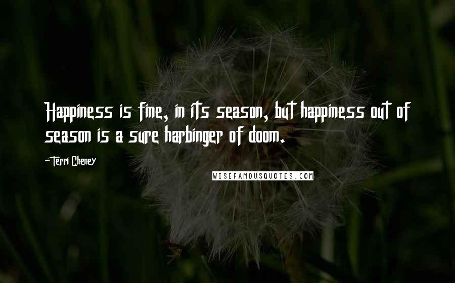 Terri Cheney quotes: Happiness is fine, in its season, but happiness out of season is a sure harbinger of doom.