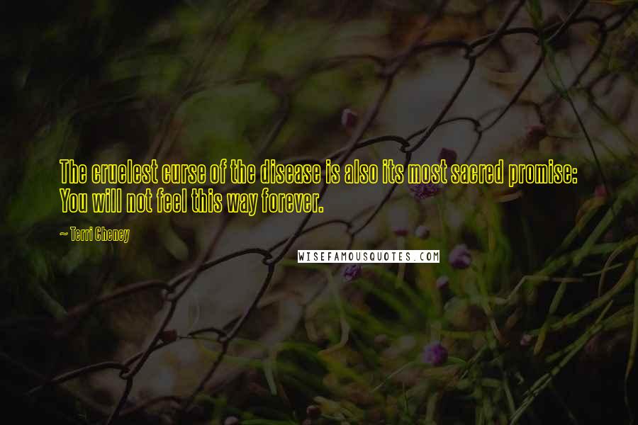 Terri Cheney quotes: The cruelest curse of the disease is also its most sacred promise: You will not feel this way forever.