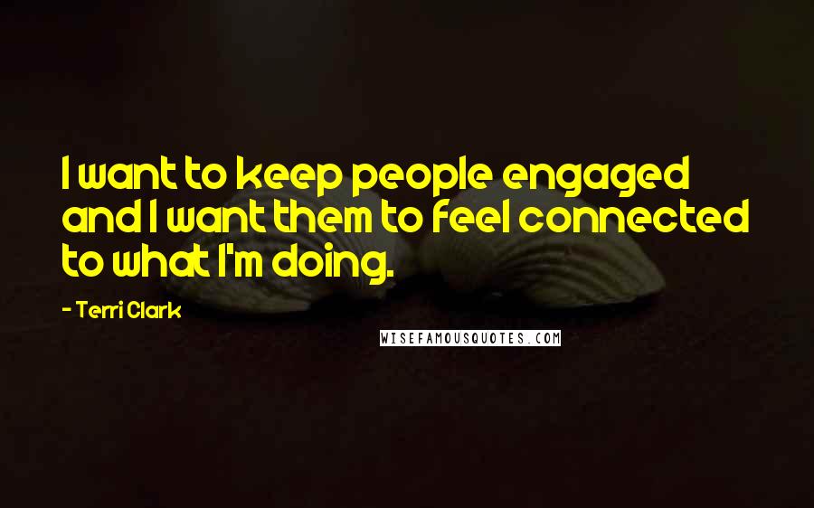 Terri Clark quotes: I want to keep people engaged and I want them to feel connected to what I'm doing.