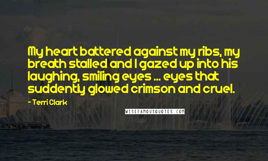 Terri Clark quotes: My heart battered against my ribs, my breath stalled and I gazed up into his laughing, smiling eyes ... eyes that suddently glowed crimson and cruel.