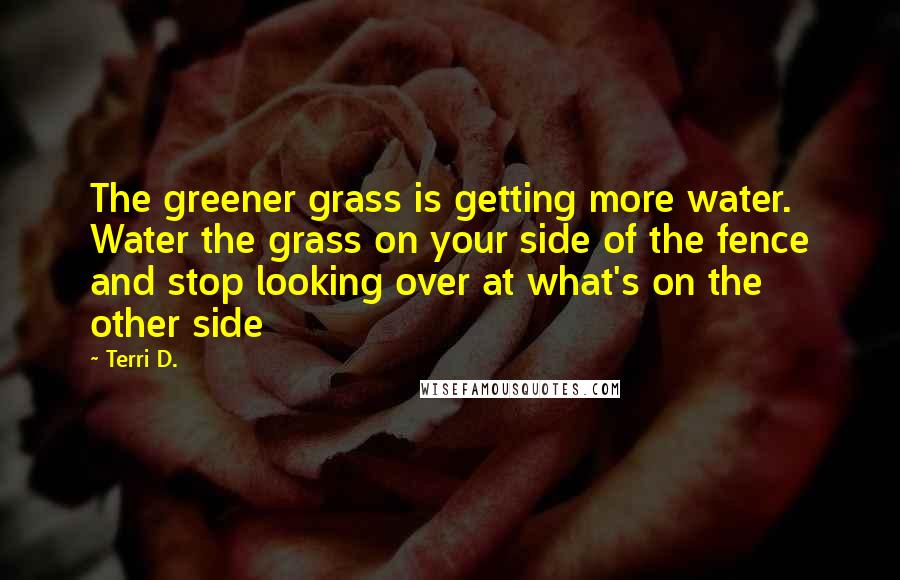 Terri D. quotes: The greener grass is getting more water. Water the grass on your side of the fence and stop looking over at what's on the other side