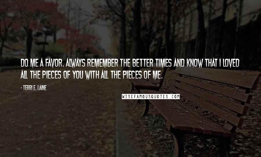 Terri E. Laine quotes: Do me a favor. Always remember the better times and know that I loved all the pieces of you with all the pieces of me.