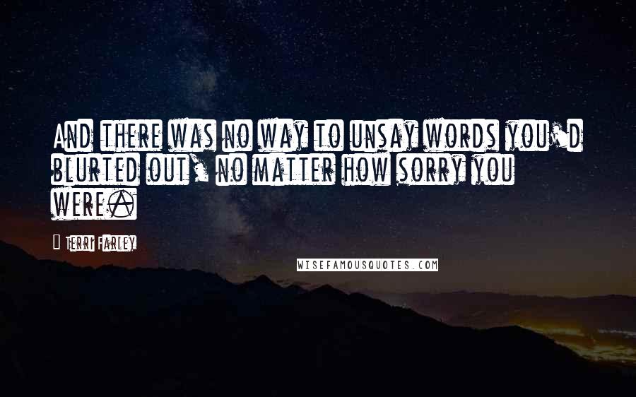 Terri Farley quotes: And there was no way to unsay words you'd blurted out, no matter how sorry you were.