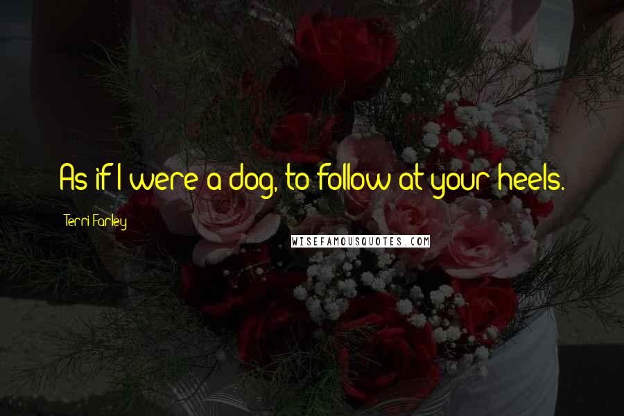 Terri Farley quotes: As if I were a dog, to follow at your heels.