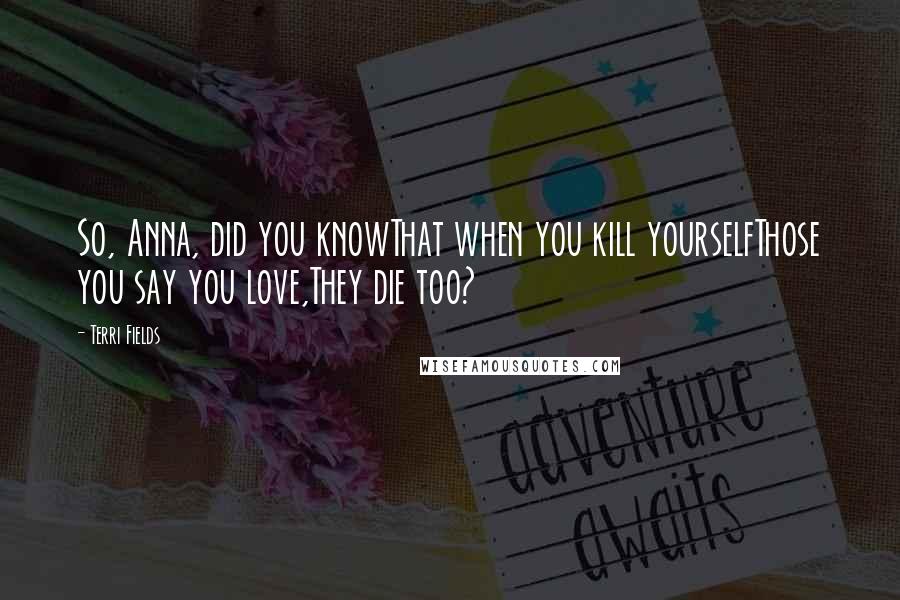 Terri Fields quotes: So, Anna, did you knowThat when you kill yourselfThose you say you love,They die too?