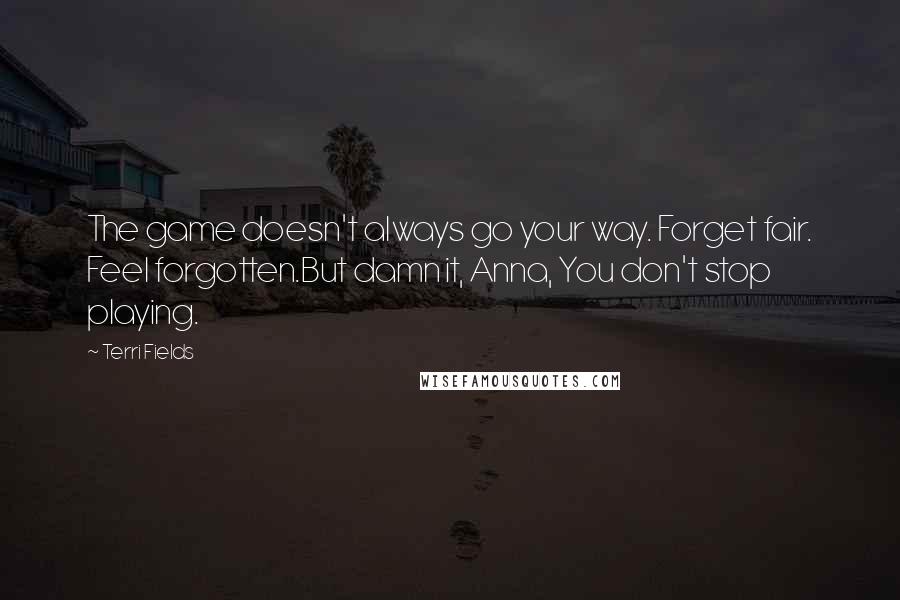 Terri Fields quotes: The game doesn't always go your way. Forget fair. Feel forgotten.But damn it, Anna, You don't stop playing.