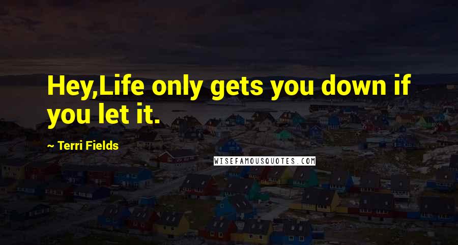 Terri Fields quotes: Hey,Life only gets you down if you let it.