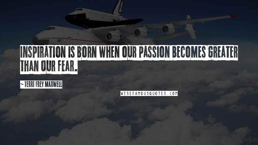 Terri Frey Maxwell quotes: Inspiration is born when our passion becomes greater than our fear.