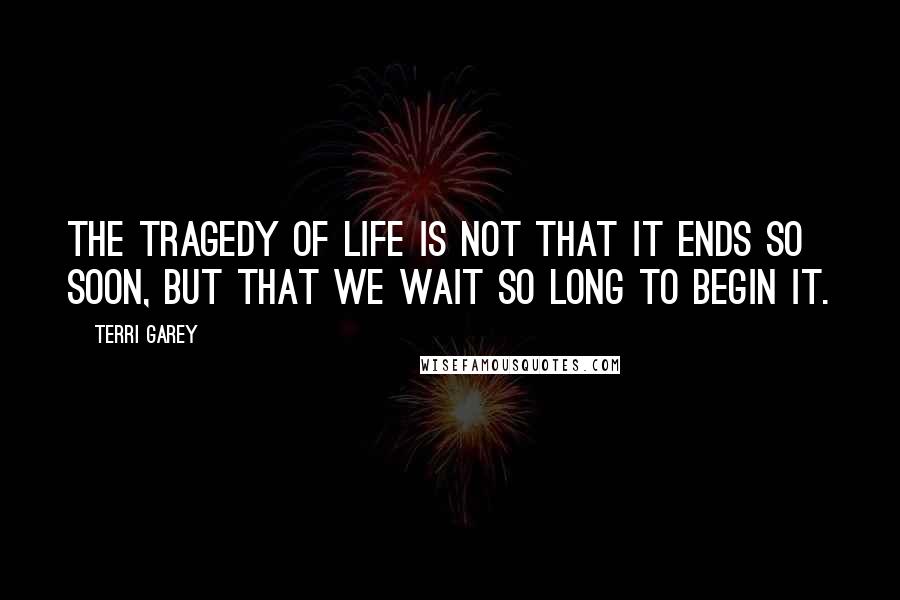 Terri Garey quotes: The tragedy of life is not that it ends so soon, but that we wait so long to begin it.