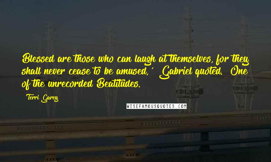Terri Garey quotes: Blessed are those who can laugh at themselves, for they shall never cease to be amused,'" Gabriel quoted. "One of the unrecorded Beatitudes. Terri Garey quotes: Blessed are those who can laugh at themselves, for they shall never cease to be amused,'" Gabriel quoted. "One of the unrecorded Beatitudes.