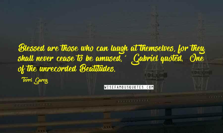 Terri Garey quotes: Blessed are those who can laugh at themselves, for they shall never cease to be amused,'" Gabriel quoted. "One of the unrecorded Beatitudes.