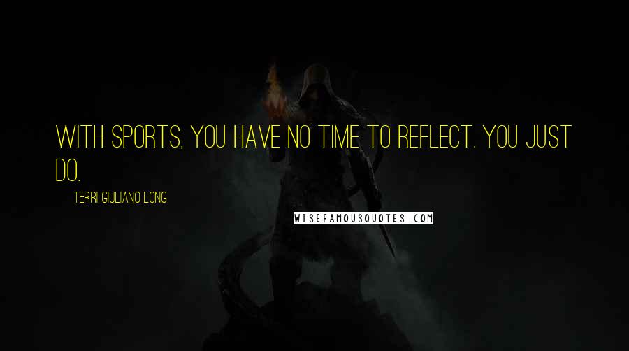 Terri Giuliano Long quotes: With sports, you have no time to reflect. You just do.