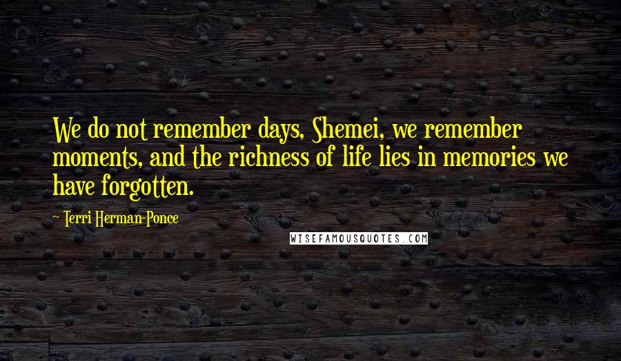 Terri Herman-Ponce quotes: We do not remember days, Shemei, we remember moments, and the richness of life lies in memories we have forgotten.