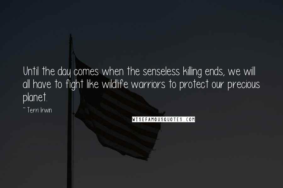 Terri Irwin quotes: Until the day comes when the senseless killing ends, we will all have to fight like wildlife warriors to protect our precious planet.