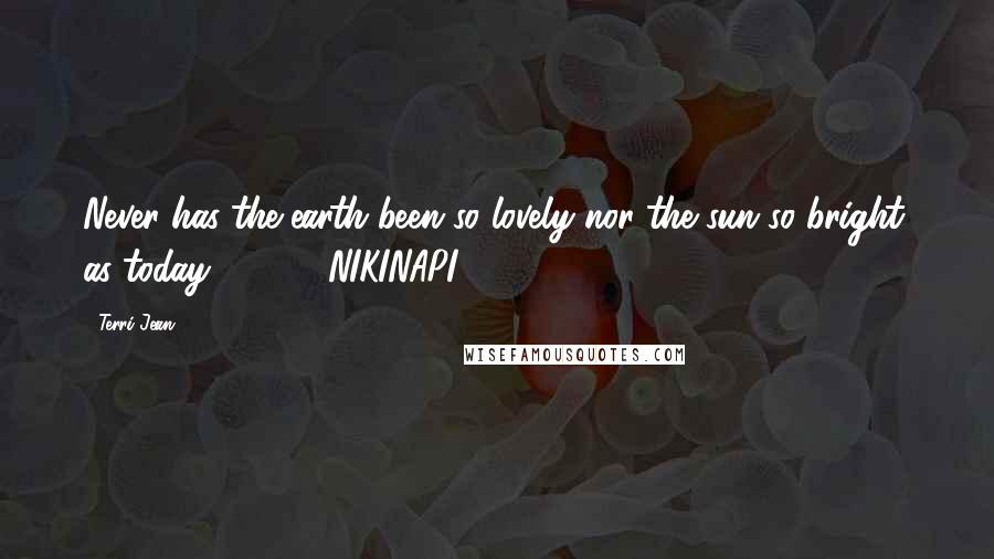 Terri Jean quotes: Never has the earth been so lovely nor the sun so bright, as today . . . - NIKINAPI