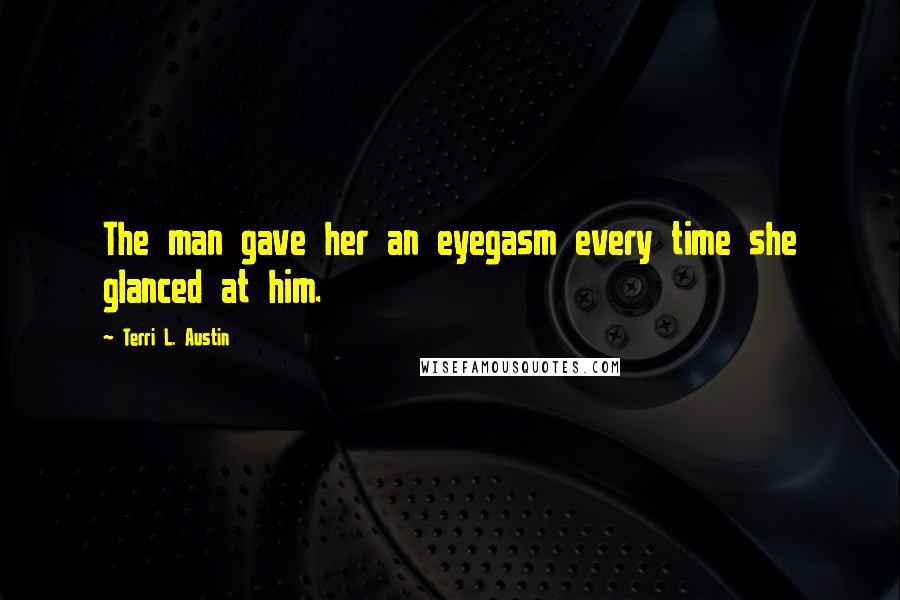 Terri L. Austin quotes: The man gave her an eyegasm every time she glanced at him.