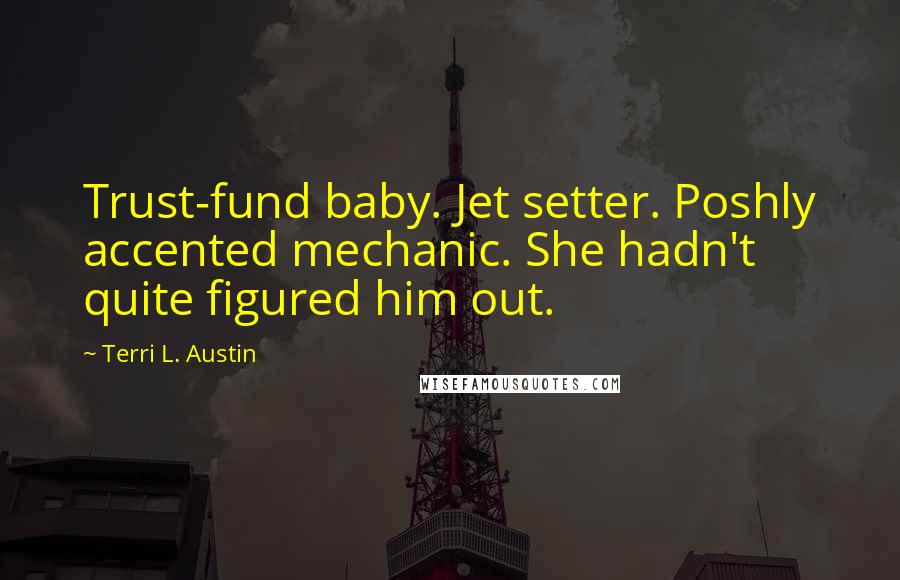Terri L. Austin quotes: Trust-fund baby. Jet setter. Poshly accented mechanic. She hadn't quite figured him out.