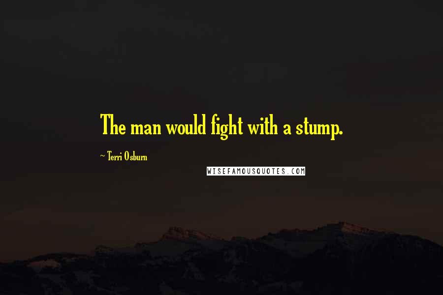 Terri Osburn quotes: The man would fight with a stump.