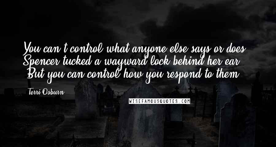 Terri Osburn quotes: You can't control what anyone else says or does." Spencer tucked a wayward lock behind her ear. "But you can control how you respond to them.