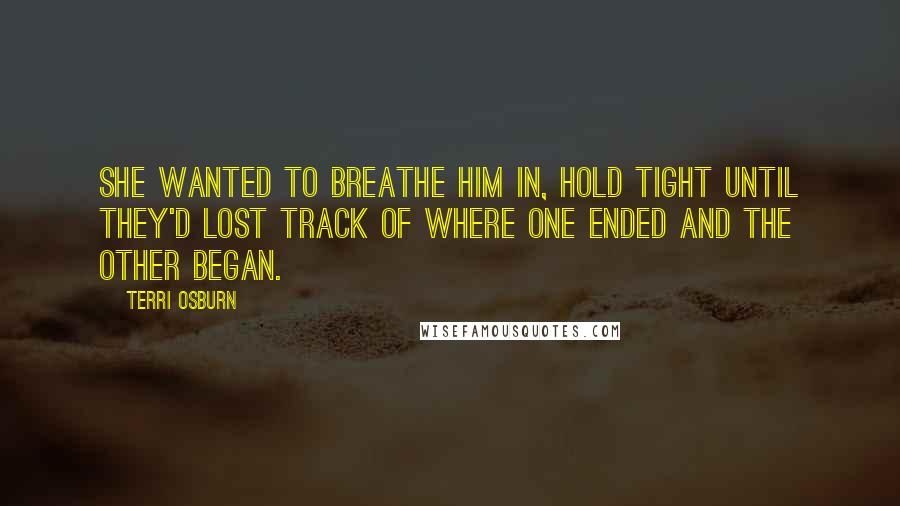 Terri Osburn quotes: She wanted to breathe him in, hold tight until they'd lost track of where one ended and the other began.