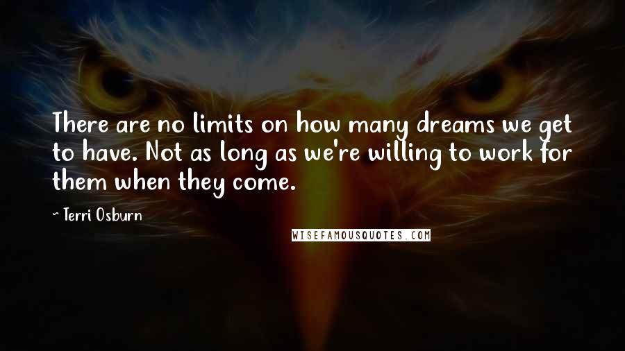 Terri Osburn quotes: There are no limits on how many dreams we get to have. Not as long as we're willing to work for them when they come.