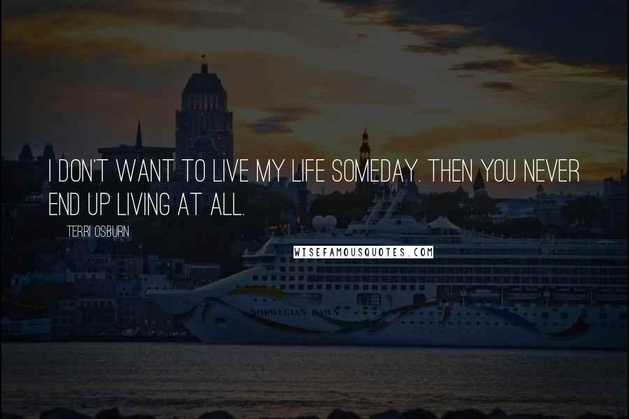 Terri Osburn quotes: I don't want to live my life someday. Then you never end up living at all.