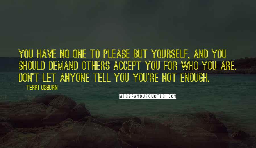 Terri Osburn quotes: You have no one to please but yourself, and you should demand others accept you for who you are. Don't let anyone tell you you're not enough.