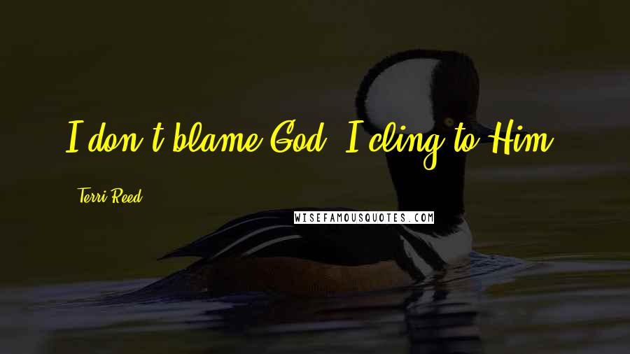 Terri Reed quotes: I don't blame God. I cling to Him.