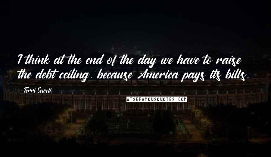 Terri Sewell quotes: I think at the end of the day we have to raise the debt ceiling, because America pays its bills.