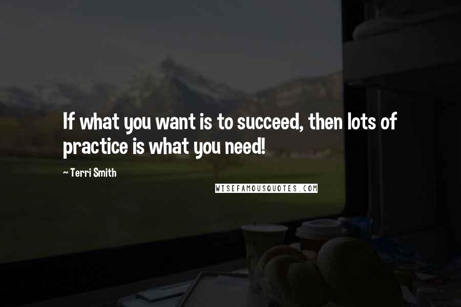 Terri Smith quotes: If what you want is to succeed, then lots of practice is what you need!