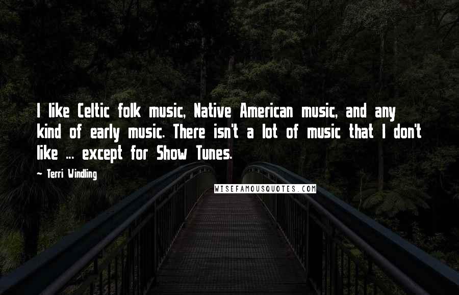 Terri Windling quotes: I like Celtic folk music, Native American music, and any kind of early music. There isn't a lot of music that I don't like ... except for Show Tunes.