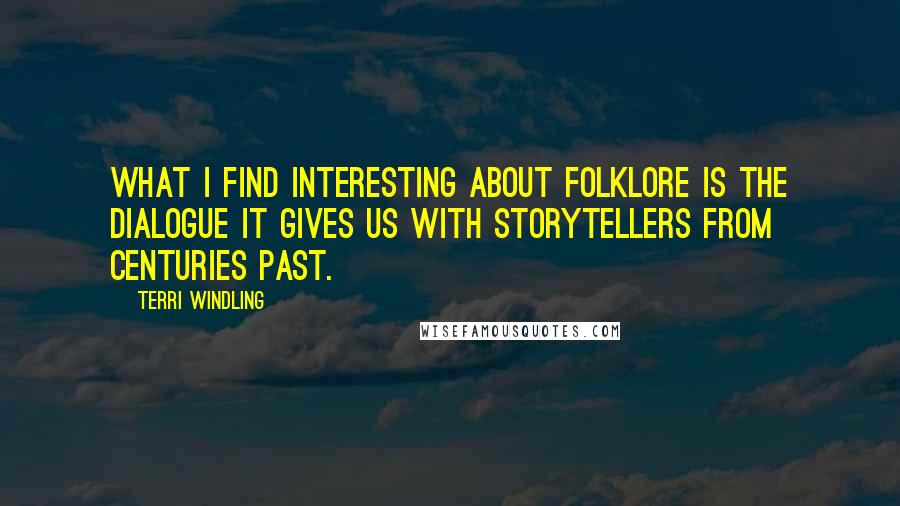 Terri Windling quotes: What I find interesting about folklore is the dialogue it gives us with storytellers from centuries past.
