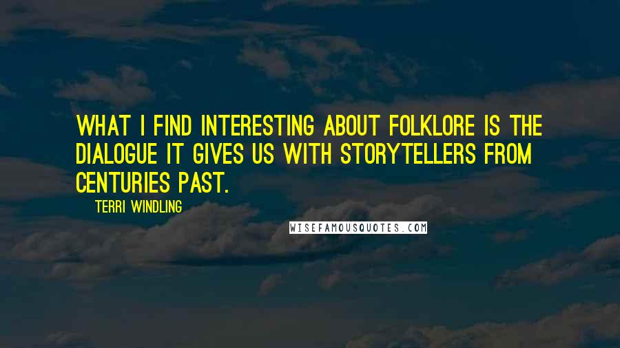 Terri Windling quotes: What I find interesting about folklore is the dialogue it gives us with storytellers from centuries past. Terri Windling quotes: What I find interesting about folklore is the dialogue it gives us with storytellers from centuries past.