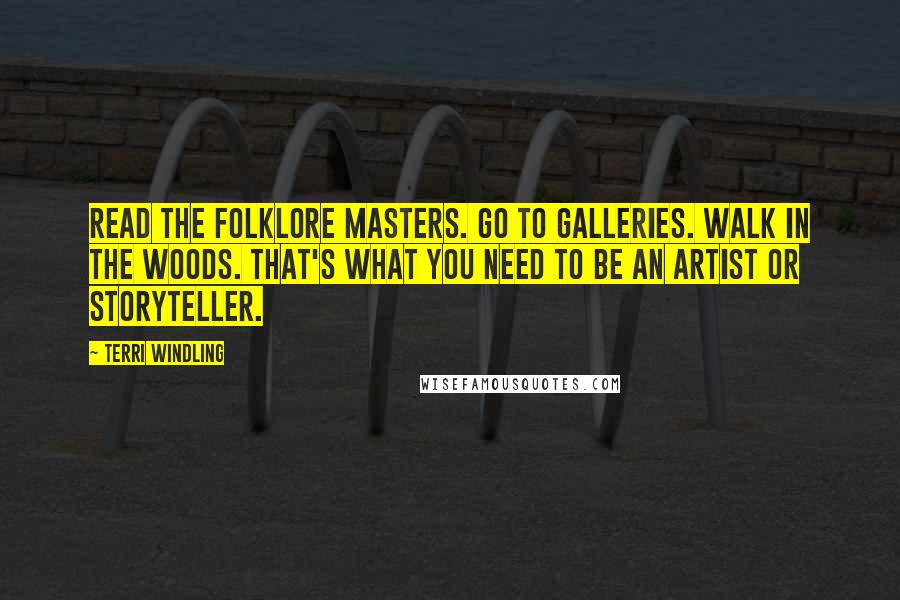 Terri Windling quotes: Read the folklore masters. Go to galleries. Walk in the woods. That's what you need to be an artist or storyteller. Terri Windling quotes: Read the folklore masters. Go to galleries. Walk in the woods. That's what you need to be an artist or storyteller.