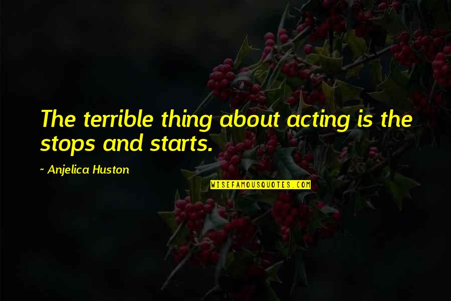 Terrible Things Quotes By Anjelica Huston: The terrible thing about acting is the stops Terrible Things Quotes By Anjelica Huston: The terrible thing about acting is the stops