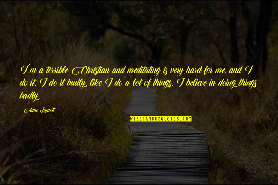 Terrible Things Quotes By Anne Lamott: I'm a terrible Christian and meditating is very Terrible Things Quotes By Anne Lamott: I'm a terrible Christian and meditating is very