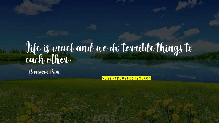 Terrible Things Quotes By Barbara Pym: Life is cruel and we do terrible things Terrible Things Quotes By Barbara Pym: Life is cruel and we do terrible things