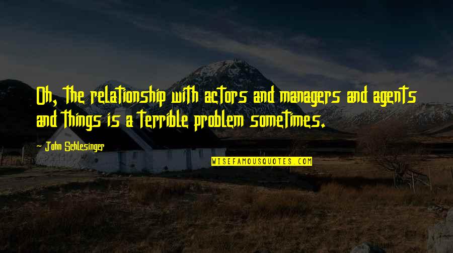 Terrible Things Quotes By John Schlesinger: Oh, the relationship with actors and managers and Terrible Things Quotes By John Schlesinger: Oh, the relationship with actors and managers and