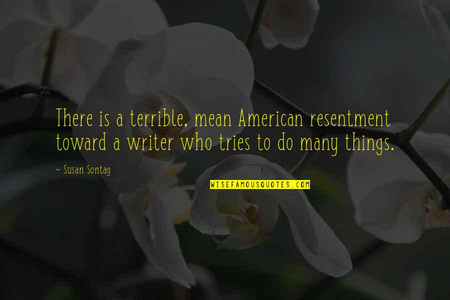 Terrible Things Quotes By Susan Sontag: There is a terrible, mean American resentment toward Terrible Things Quotes By Susan Sontag: There is a terrible, mean American resentment toward