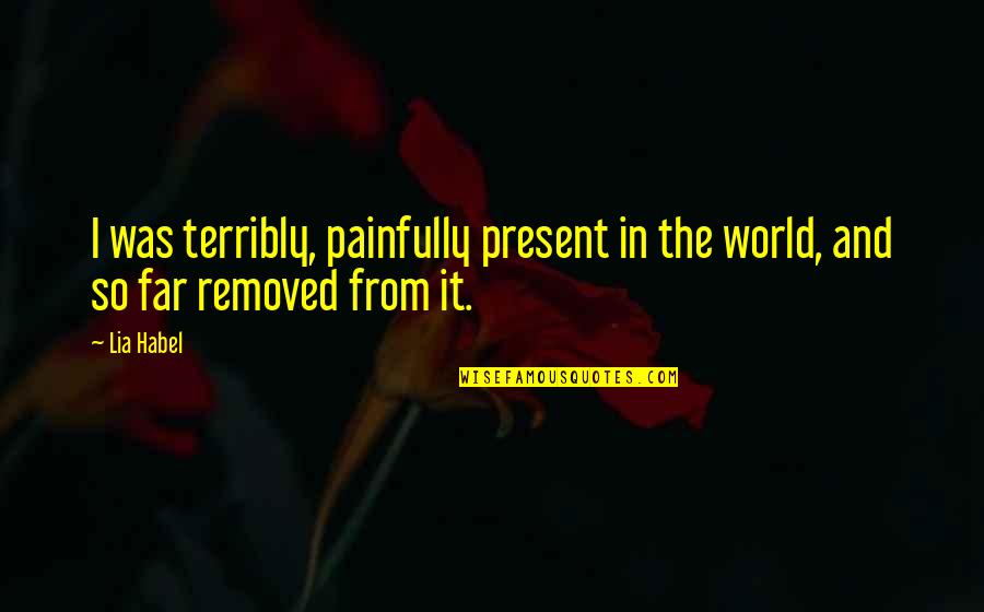 Terribly Sad Quotes By Lia Habel: I was terribly, painfully present in the world,
