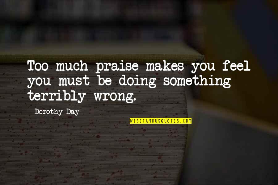 Terribly Wrong Quotes By Dorothy Day: Too much praise makes you feel you must