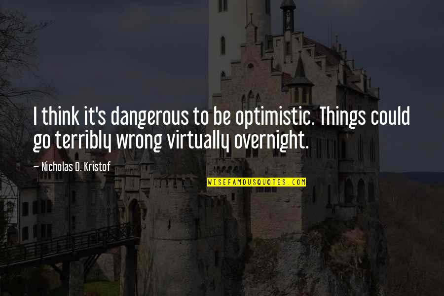 Terribly Wrong Quotes By Nicholas D. Kristof: I think it's dangerous to be optimistic. Things