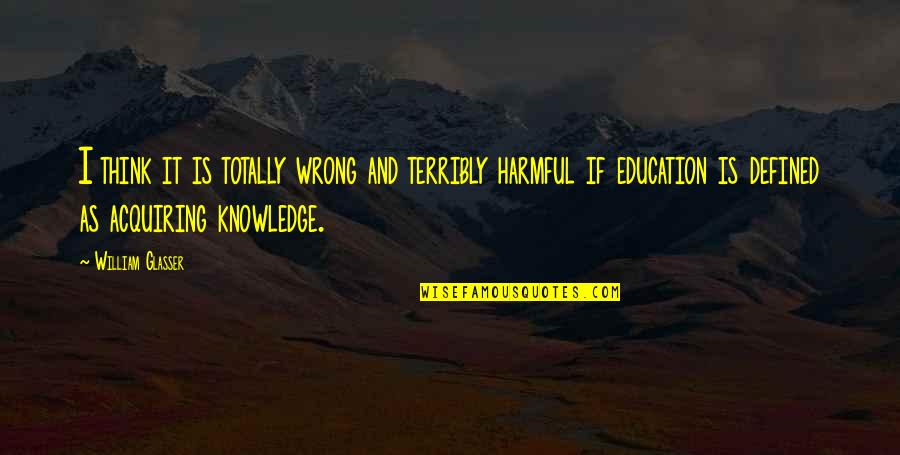 Terribly Wrong Quotes By William Glasser: I think it is totally wrong and terribly