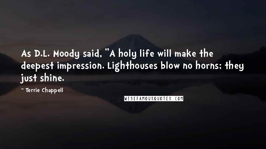 Terrie Chappell quotes: As D.L. Moody said, "A holy life will make the deepest impression. Lighthouses blow no horns; they just shine.